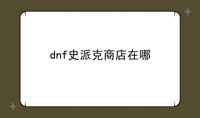 dnf史派克商店在哪