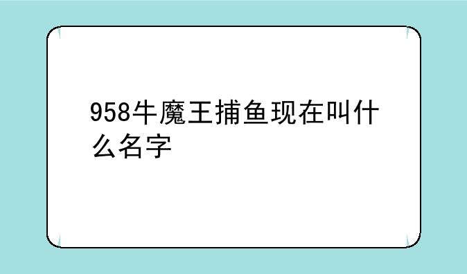 958牛魔王捕鱼现在叫什么名字