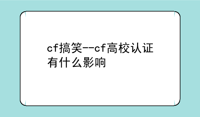 cf搞笑--cf高校认证有什么影响