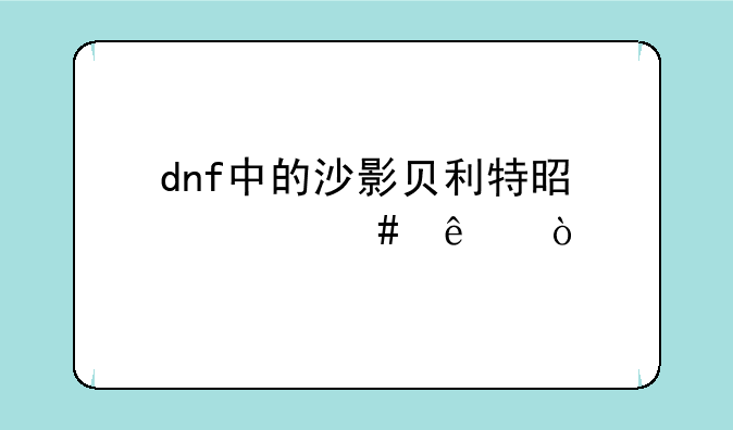 dnf中的沙影贝利特是什么人？