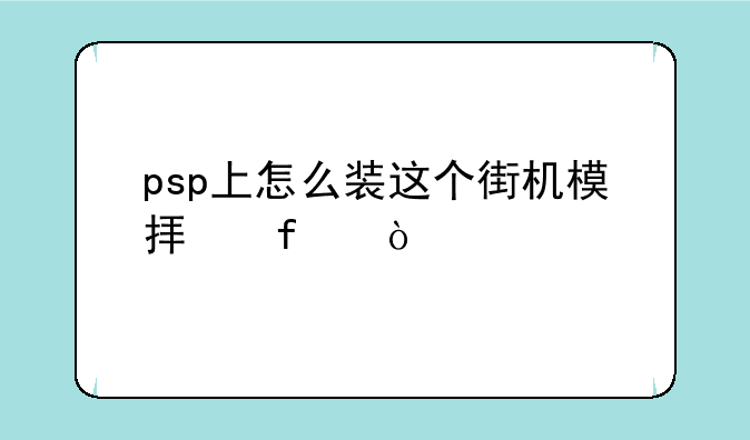 psp上怎么装这个街机模拟器？