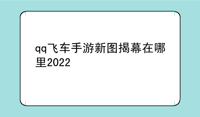 qq飞车手游新图揭幕在哪里2022
