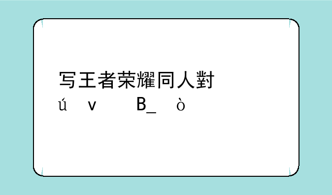 写王者荣耀同人小说侵权吗？