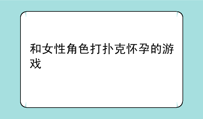和女性角色打扑克怀孕的游戏