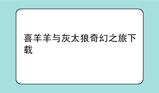 喜羊羊与灰太狼奇幻之旅下载