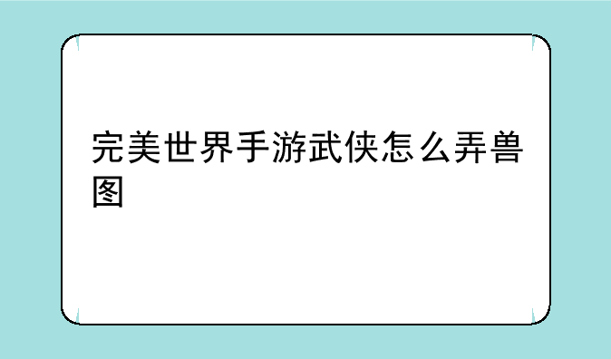 完美世界手游武侠怎么弄兽图