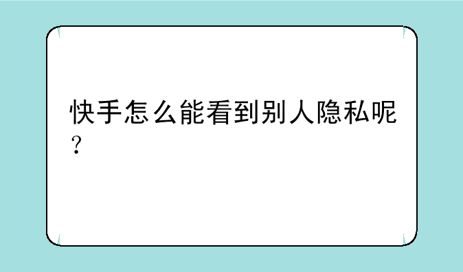 快手怎么能看到别人隐私呢？