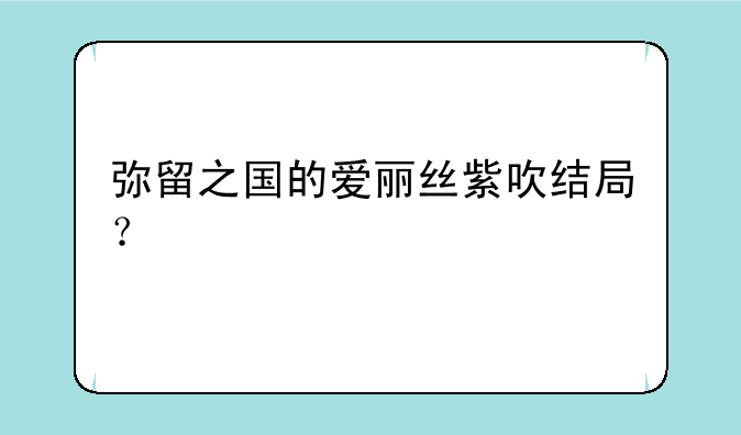 弥留之国的爱丽丝紫吹结局？