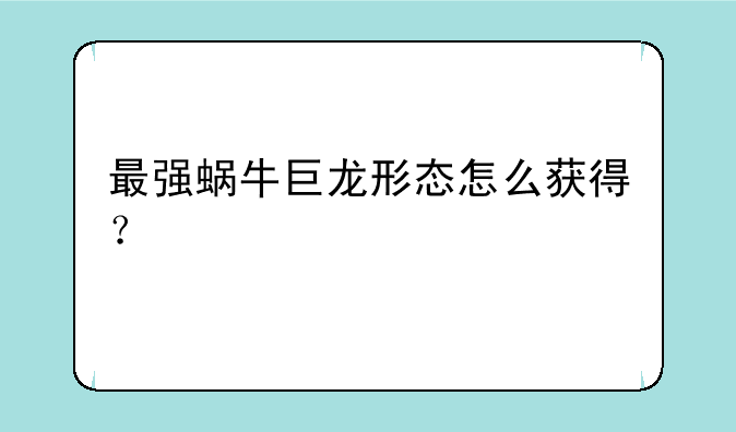 最强蜗牛巨龙形态怎么获得？