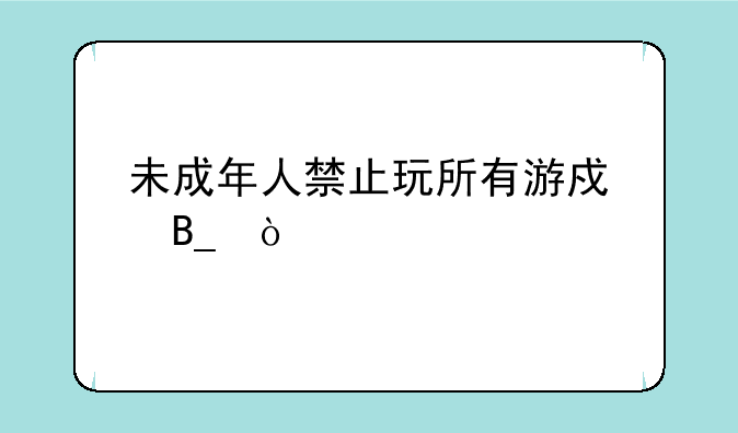 未成年人禁止玩所有游戏吗？