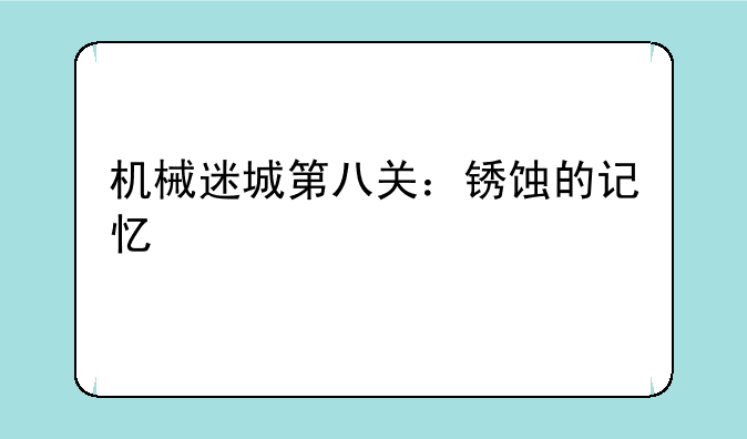 机械迷城第八关：锈蚀的记忆
