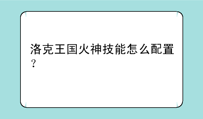 洛克王国火神技能怎么配置？
