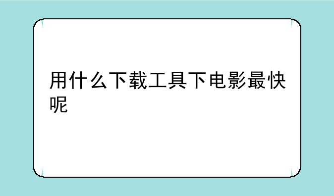 用什么下载工具下电影最快呢