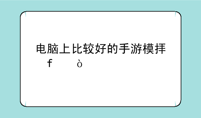 电脑上比较好的手游模拟器？