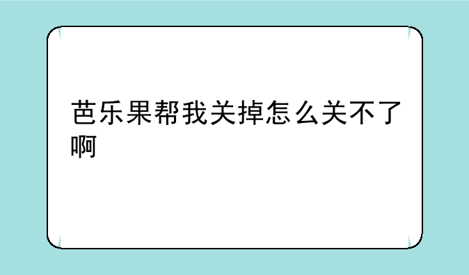 芭乐果帮我关掉怎么关不了啊