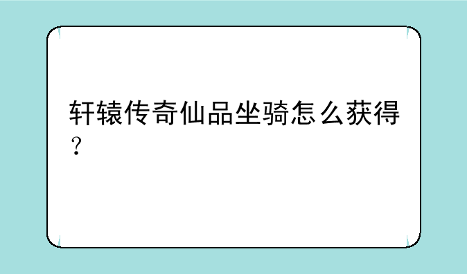 轩辕传奇仙品坐骑怎么获得？