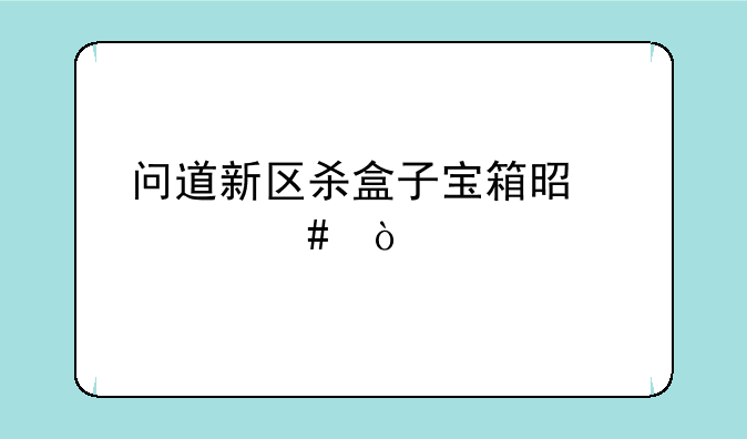 问道新区杀盒子宝箱是什么？