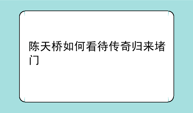 陈天桥如何看待传奇归来堵门