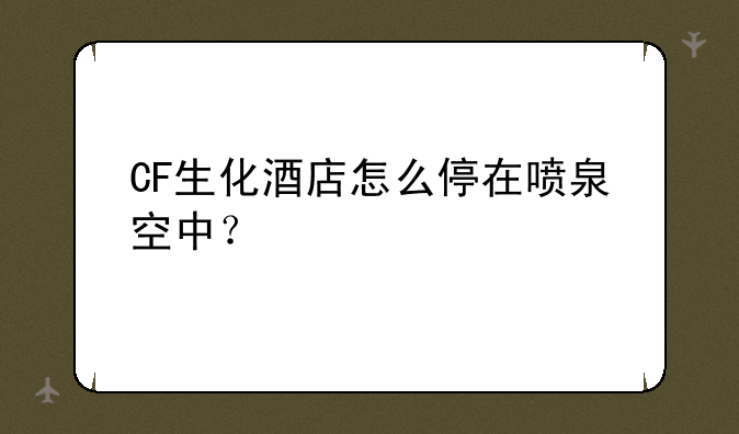 CF生化酒店怎么停在喷泉空中？