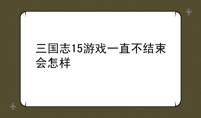 三国志15游戏一直不结束会怎样