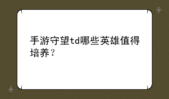 手游守望td哪些英雄值得培养？