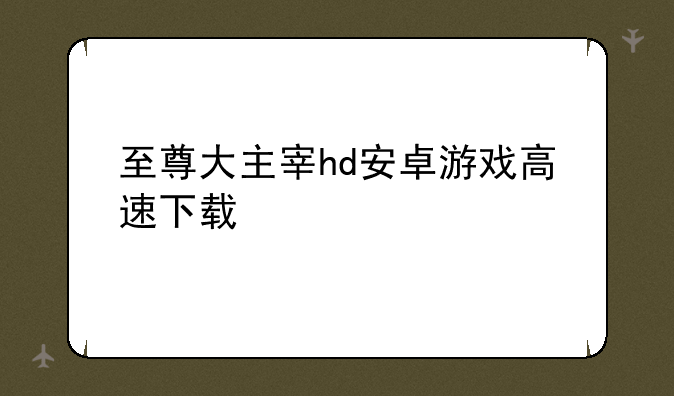至尊大主宰hd安卓游戏高速下载