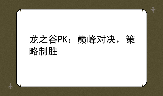 龙之谷PK：巅峰对决，策略制胜