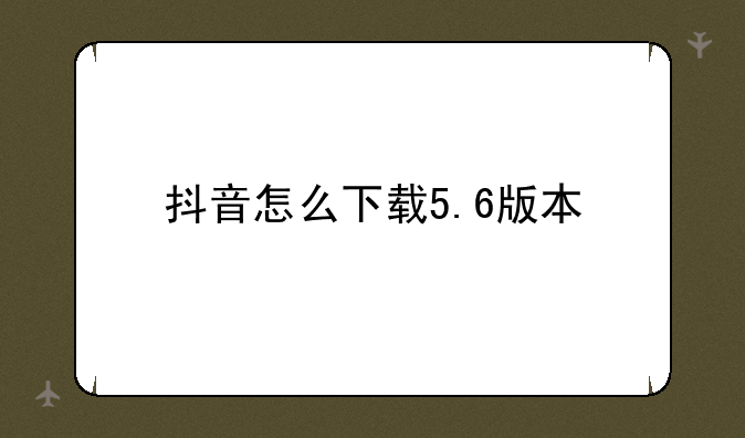 抖音怎么下载5.6版本