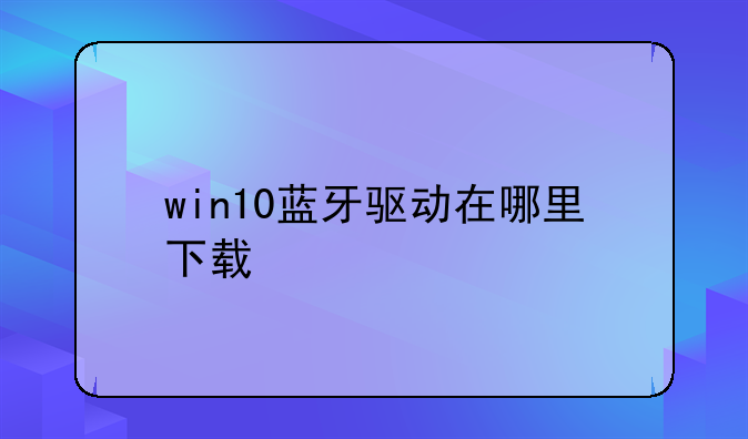win10蓝牙驱动在哪里下载