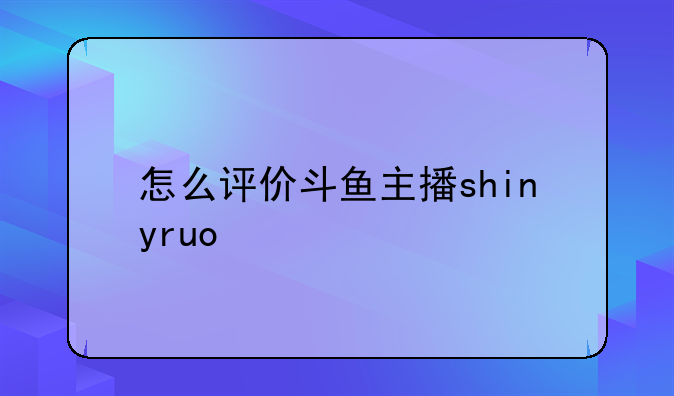 怎么评价斗鱼主播shinyruo