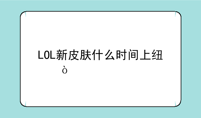 LOL新皮肤什么时间上线？