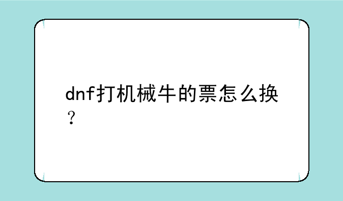 dnf打机械牛的票怎么换？