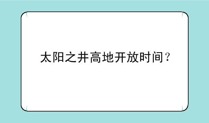 太阳之井高地开放时间？