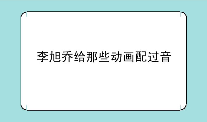 李旭乔给那些动画配过音