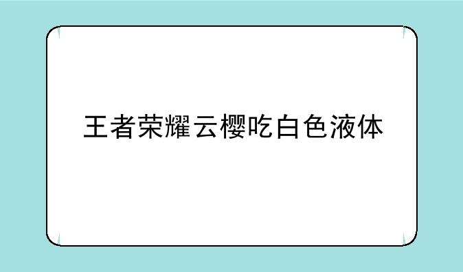 王者荣耀云樱吃白色液体