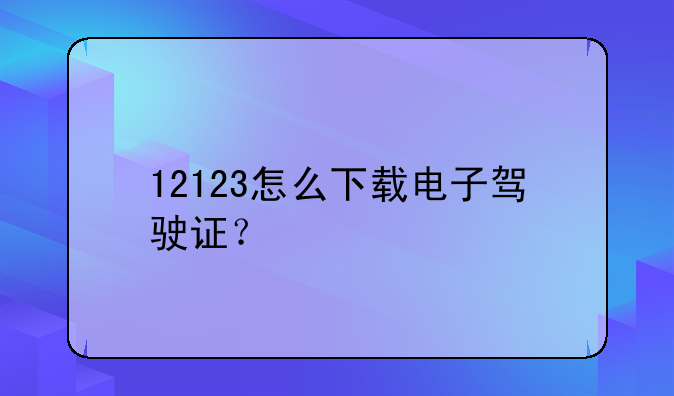 12123怎么下载电子驾驶证？