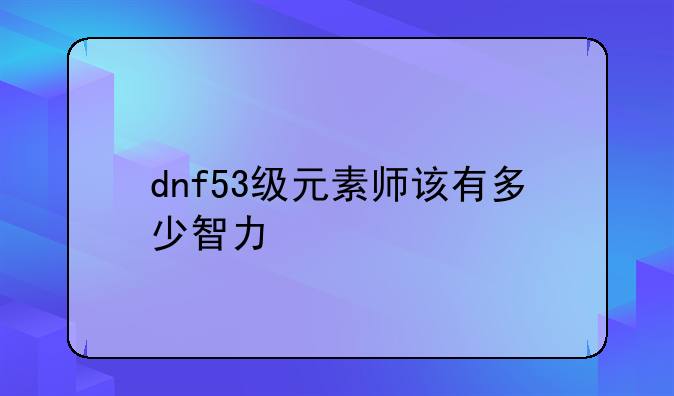 dnf53级元素师该有多少智力