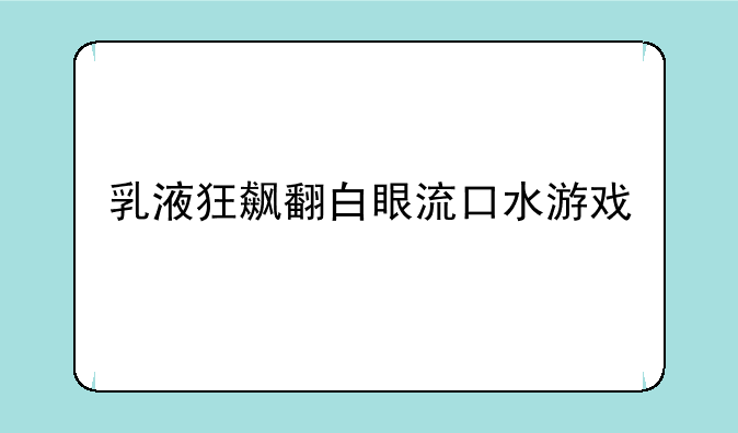 乳液狂飙翻白眼流口水游戏