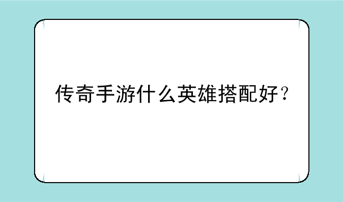 传奇手游什么英雄搭配好？