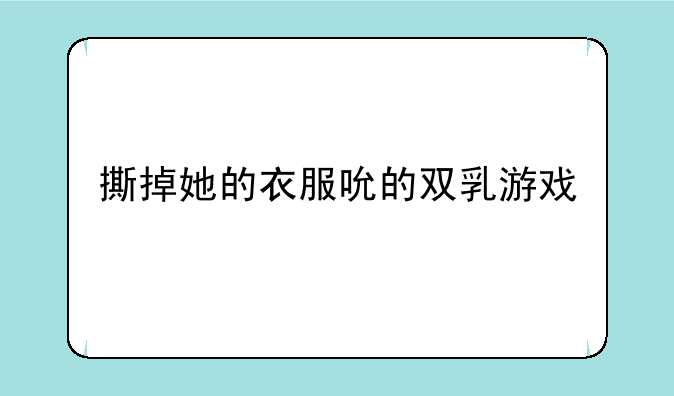 撕掉她的衣服吮的双乳游戏