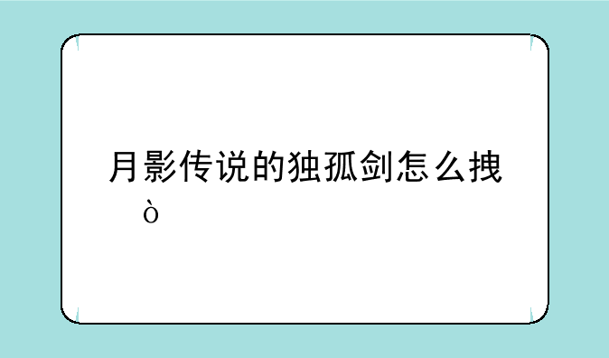 月影传说的独孤剑怎么拿？