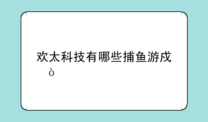 欢太科技有哪些捕鱼游戏？