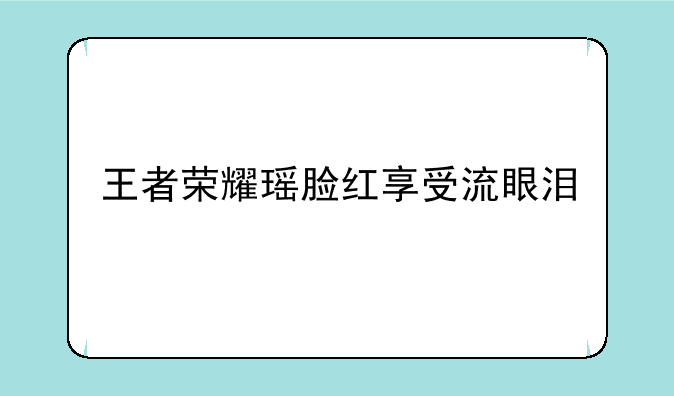 王者荣耀瑶脸红享受流眼泪