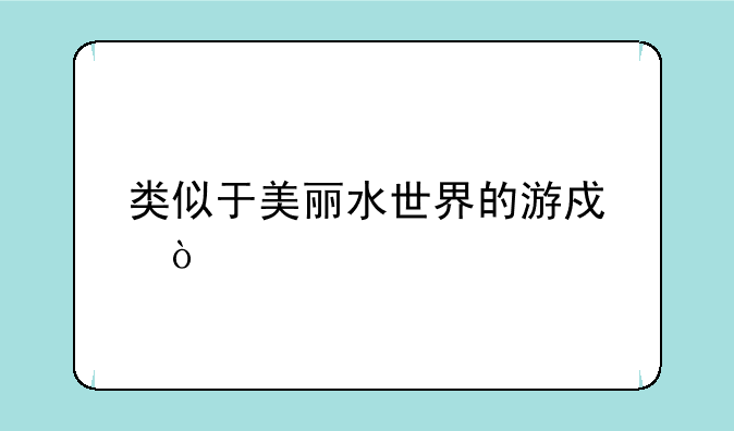 类似于美丽水世界的游戏？