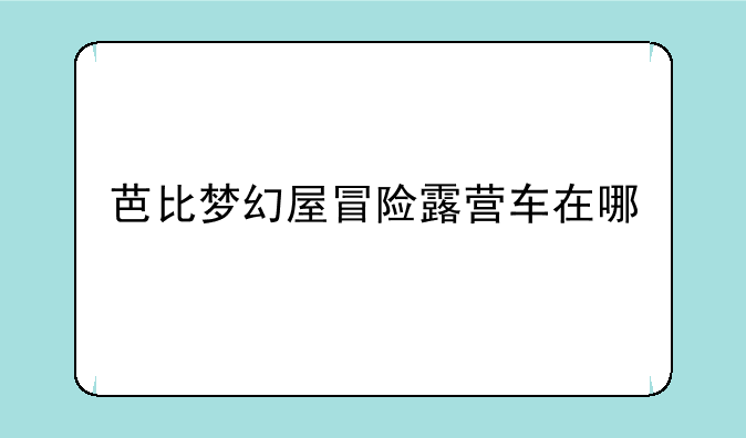 芭比梦幻屋冒险露营车在哪