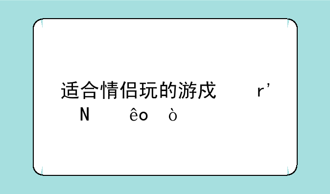 适合情侣玩的游戏有哪些？