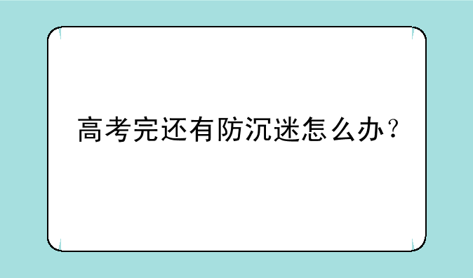 高考完还有防沉迷怎么办？