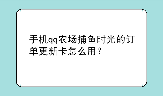 手机qq农场捕鱼时光的订单更新卡怎么用？
