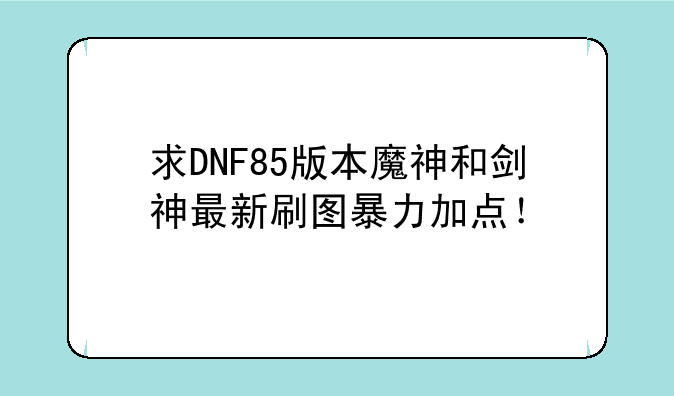 求DNF85版本魔神和剑神最新刷图暴力加点！
