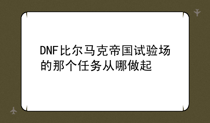 DNF比尔马克帝国试验场的那个任务从哪做起